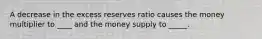 A decrease in the excess reserves ratio causes the money multiplier to ____ and the money supply to _____.