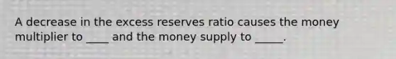 A decrease in the excess reserves ratio causes the money multiplier to ____ and the money supply to _____.