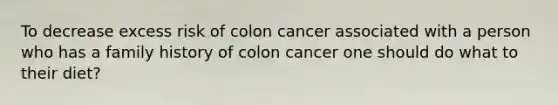 To decrease excess risk of colon cancer associated with a person who has a family history of colon cancer one should do what to their diet?