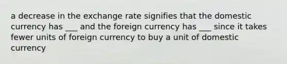 a decrease in the exchange rate signifies that the domestic currency has ___ and the foreign currency has ___ since it takes fewer units of foreign currency to buy a unit of domestic currency