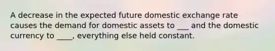 A decrease in the expected future domestic exchange rate causes the demand for domestic assets to ___ and the domestic currency to ____, everything else held constant.