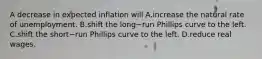 A decrease in expected inflation will A.increase the natural rate of unemployment. B.shift the long−run Phillips curve to the left. C.shift the short−run Phillips curve to the left. D.reduce real wages.