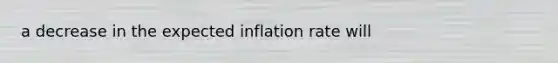 a decrease in the expected inflation rate will