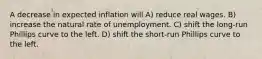 A decrease in expected inflation will A) reduce real wages. B) increase the natural rate of unemployment. C) shift the long-run Phillips curve to the left. D) shift the short-run Phillips curve to the left.