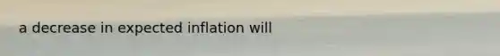 a decrease in expected inflation will