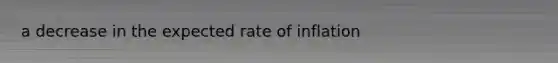 a decrease in the expected rate of inflation