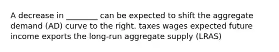 A decrease in ________ can be expected to shift the aggregate demand (AD) curve to the right. taxes wages expected future income exports the long-run aggregate supply (LRAS)