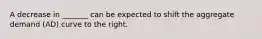 A decrease in _______ can be expected to shift the aggregate demand (AD) curve to the right.