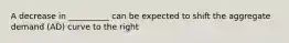 A decrease in __________ can be expected to shift the aggregate demand (AD) curve to the right