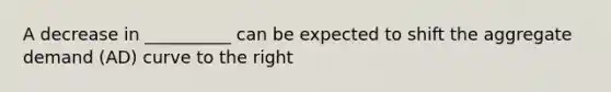 A decrease in __________ can be expected to shift the aggregate demand (AD) curve to the right