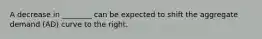 A decrease in ________ can be expected to shift the aggregate demand (AD) curve to the right.
