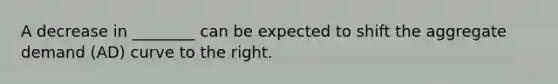A decrease in ________ can be expected to shift the aggregate demand (AD) curve to the right.
