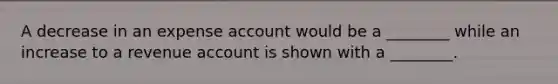 A decrease in an expense account would be a ________ while an increase to a revenue account is shown with a ________.