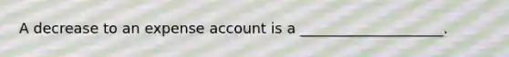 A decrease to an expense account is a ____________________.