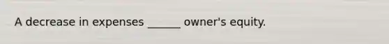 A decrease in expenses ______ owner's equity.