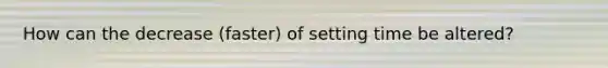 How can the decrease (faster) of setting time be altered?