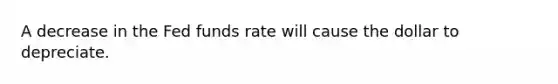 A decrease in the Fed funds rate will cause the dollar to depreciate.