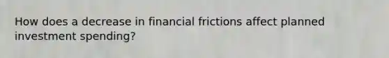 How does a decrease in financial frictions affect planned investment spending?