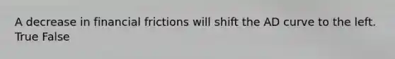 A decrease in financial frictions will shift the AD curve to the left. True False