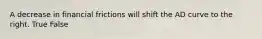 A decrease in financial frictions will shift the AD curve to the right. True False
