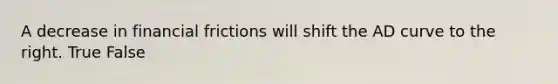 A decrease in financial frictions will shift the AD curve to the right. True False