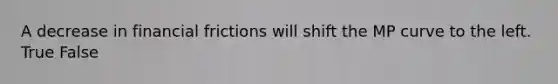 A decrease in financial frictions will shift the MP curve to the left. True False