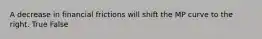 A decrease in financial frictions will shift the MP curve to the right. True False