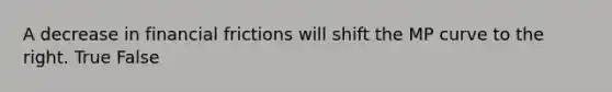 A decrease in financial frictions will shift the MP curve to the right. True False