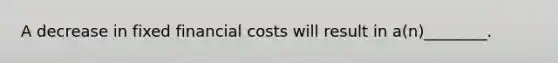 A decrease in fixed financial costs will result in a(n)________.