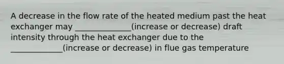 A decrease in the flow rate of the heated medium past the heat exchanger may ______________(increase or decrease) draft intensity through the heat exchanger due to the _____________(increase or decrease) in flue gas temperature