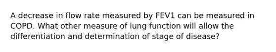 A decrease in flow rate measured by FEV1 can be measured in COPD. What other measure of lung function will allow the differentiation and determination of stage of disease?