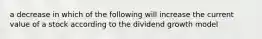 a decrease in which of the following will increase the current value of a stock according to the dividend growth model