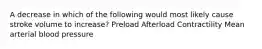 A decrease in which of the following would most likely cause stroke volume to increase? Preload Afterload Contractility Mean arterial blood pressure