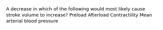 A decrease in which of the following would most likely cause stroke volume to increase? Preload Afterload Contractility Mean arterial blood pressure