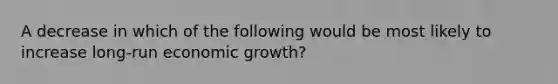 A decrease in which of the following would be most likely to increase long-run economic growth?