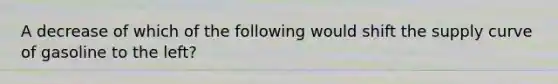 A decrease of which of the following would shift the supply curve of gasoline to the left?