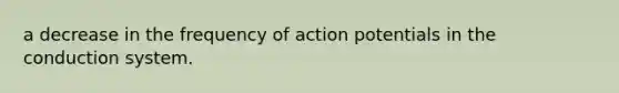 a decrease in the frequency of action potentials in the conduction system.