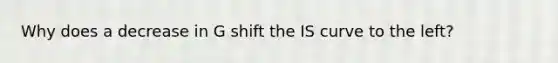 Why does a decrease in G shift the IS curve to the left?