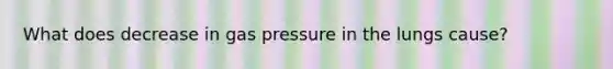 What does decrease in gas pressure in the lungs cause?