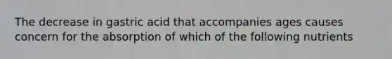The decrease in gastric acid that accompanies ages causes concern for the absorption of which of the following nutrients