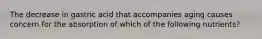 The decrease in gastric acid that accompanies aging causes concern for the absorption of which of the following nutrients?