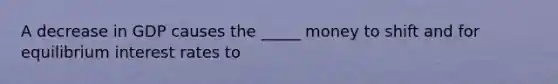 A decrease in GDP causes the _____ money to shift and for equilibrium interest rates to