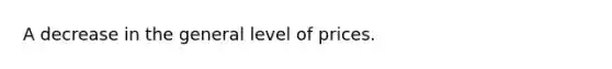 A decrease in the general level of prices.