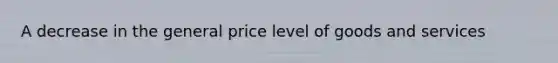 A decrease in the general price level of goods and services