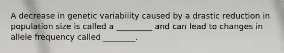 A decrease in genetic variability caused by a drastic reduction in population size is called a _________ and can lead to changes in allele frequency called ________.