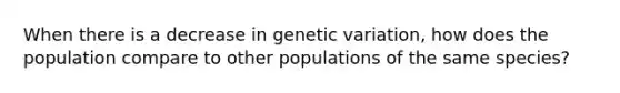 When there is a decrease in genetic variation, how does the population compare to other populations of the same species?