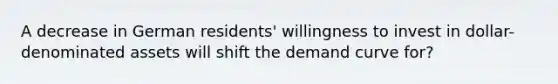 A decrease in German residents' willingness to invest in dollar-denominated assets will shift the demand curve for?