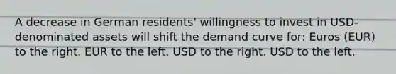 A decrease in German residents' willingness to invest in USD-denominated assets will shift the demand curve for: Euros (EUR) to the right. EUR to the left. USD to the right. USD to the left.