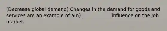 (Decrease global demand) Changes in the demand for goods and services are an example of a(n) ____________ influence on the job market.