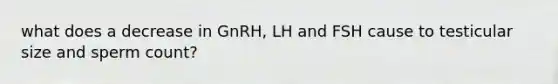 what does a decrease in GnRH, LH and FSH cause to testicular size and sperm count?